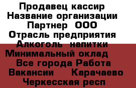 Продавец-кассир › Название организации ­ Партнер, ООО › Отрасль предприятия ­ Алкоголь, напитки › Минимальный оклад ­ 1 - Все города Работа » Вакансии   . Карачаево-Черкесская респ.